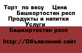 Торт (по весу) › Цена ­ 1 000 - Башкортостан респ. Продукты и напитки » Услуги   . Башкортостан респ.